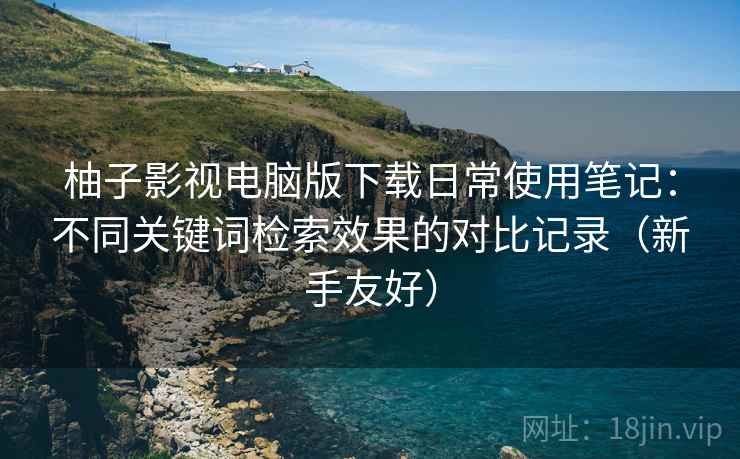 柚子影视电脑版下载日常使用笔记:不同关键词检索效果的对比记录(新手友好) 柚子影视电脑版下载日常使用笔记:不同关键词检索效果的对比记录(新手友好)