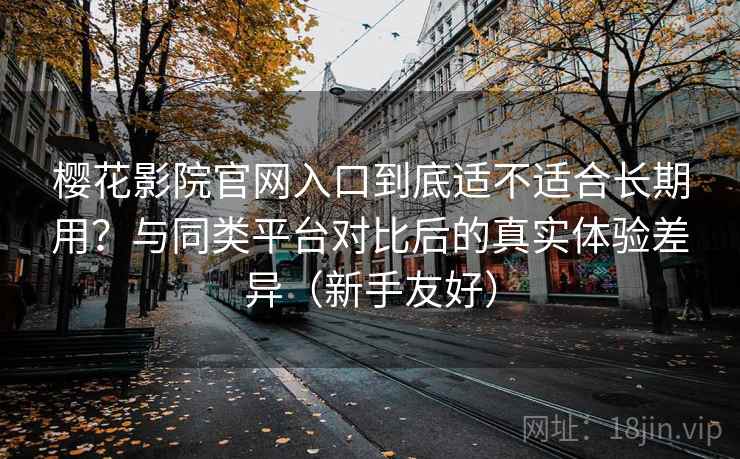 樱花影院官网入口到底适不适合长期用?与同类平台对比后的真实体验差异(新手友好) 樱花影院官网入口到底适不适合长期用?与同类平台对比后的真实体验差异(新手友好)