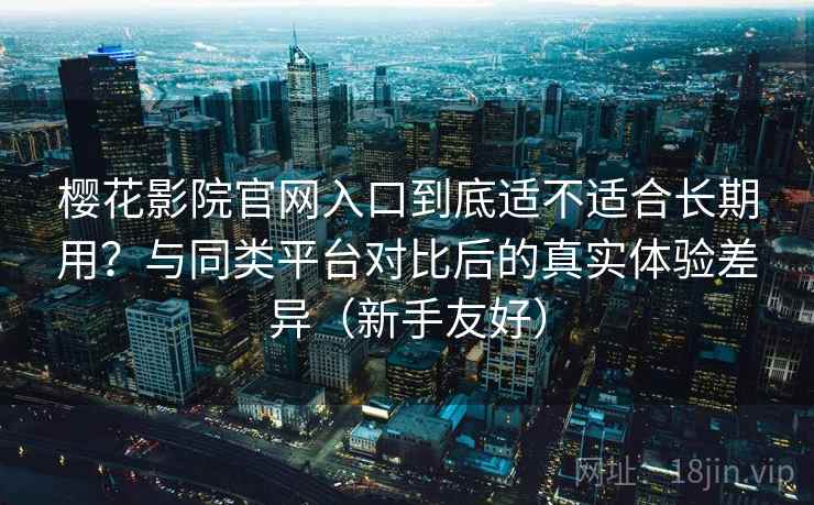 樱花影院官网入口到底适不适合长期用?与同类平台对比后的真实体验差异(新手友好) 樱花影院官网入口到底适不适合长期用?与同类平台对比后的真实体验差异(新手友好)
