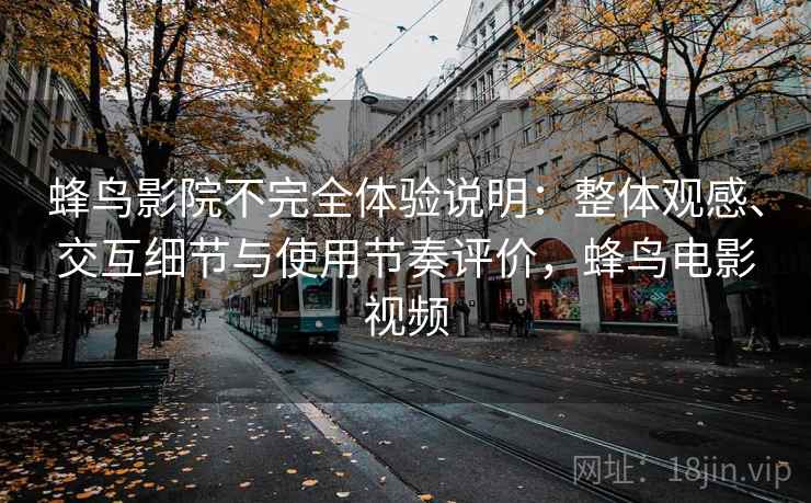 蜂鸟影院不完全体验说明:整体观感、交互细节与使用节奏评价,蜂鸟电影视频 蜂鸟影院不完全体验说明:整体观感、交互细节与使用节奏评价,蜂鸟电影视频
