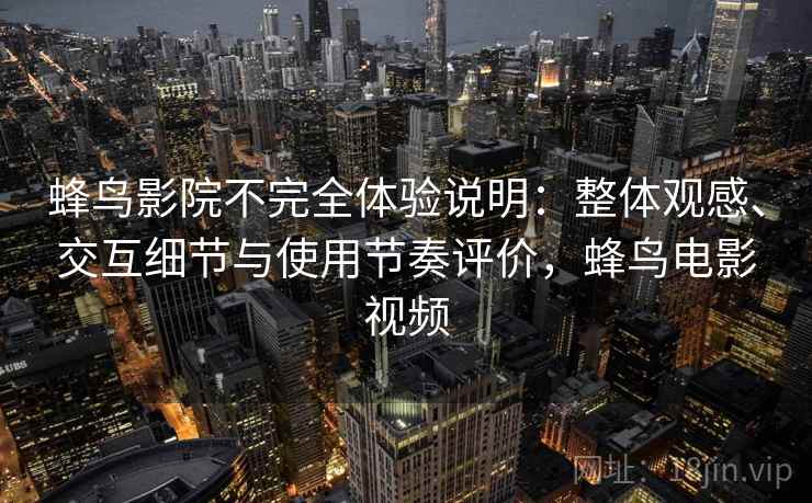 蜂鸟影院不完全体验说明:整体观感、交互细节与使用节奏评价,蜂鸟电影视频 蜂鸟影院不完全体验说明:整体观感、交互细节与使用节奏评价,蜂鸟电影视频