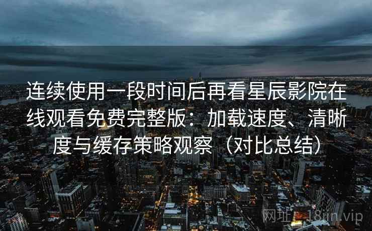 连续使用一段时间后再看星辰影院在线观看免费完整版:加载速度、清晰度与缓存策略观察(对比总结) 连续使用一段时间后再看星辰影院在线观看免费完整版:加载速度、清晰度与缓存策略观察(对比总结)
