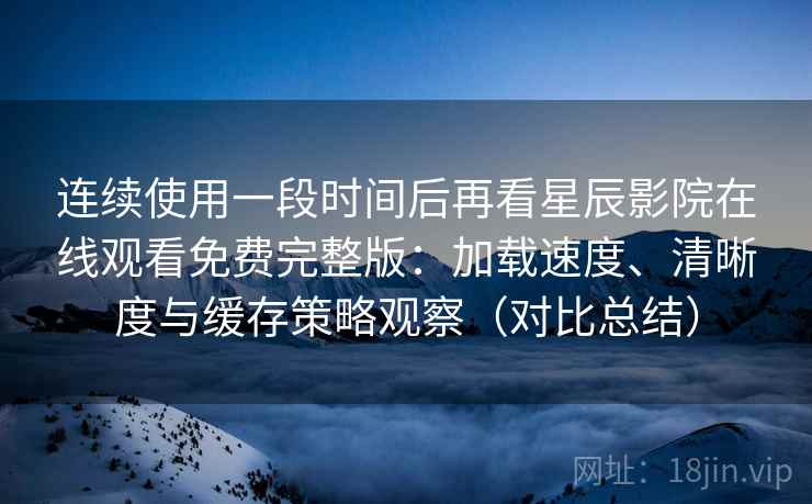 连续使用一段时间后再看星辰影院在线观看免费完整版:加载速度、清晰度与缓存策略观察(对比总结) 连续使用一段时间后再看星辰影院在线观看免费完整版:加载速度、清晰度与缓存策略观察(对比总结)