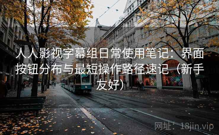 人人影视字幕组日常使用笔记:界面按钮分布与最短操作路径速记(新手友好) 人人影视字幕组日常使用笔记:界面按钮分布与最短操作路径速记(新手友好)