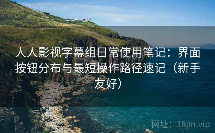 人人影视字幕组日常使用笔记:界面按钮分布与最短操作路径速记(新手友好) 人人影视字幕组日常使用笔记:界面按钮分布与最短操作路径速记(新手友好)