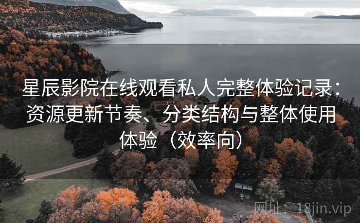 星辰影院在线观看私人完整体验记录:资源更新节奏、分类结构与整体使用体验(效率向) 星辰影院在线观看私人完整体验记录:资源更新节奏、分类结构与整体使用体验(效率向)