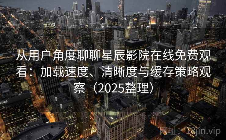 从用户角度聊聊星辰影院在线免费观看：加载速度、清晰度与缓存策略观察（2025整理）