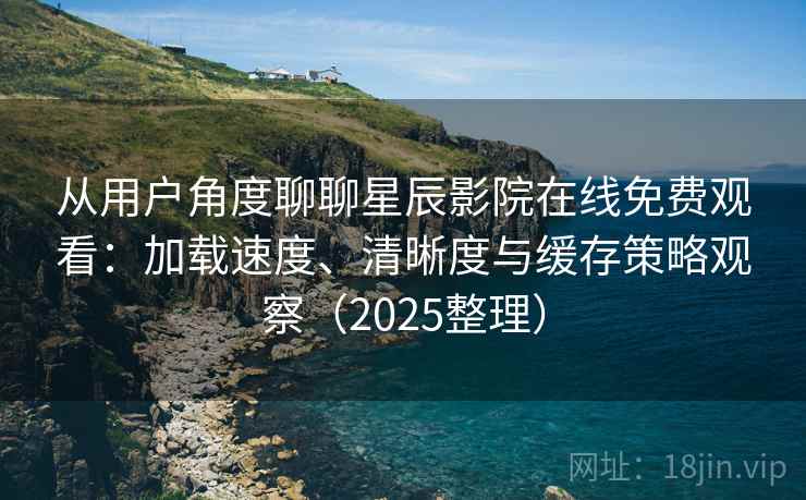 从用户角度聊聊星辰影院在线免费观看：加载速度、清晰度与缓存策略观察（2025整理）