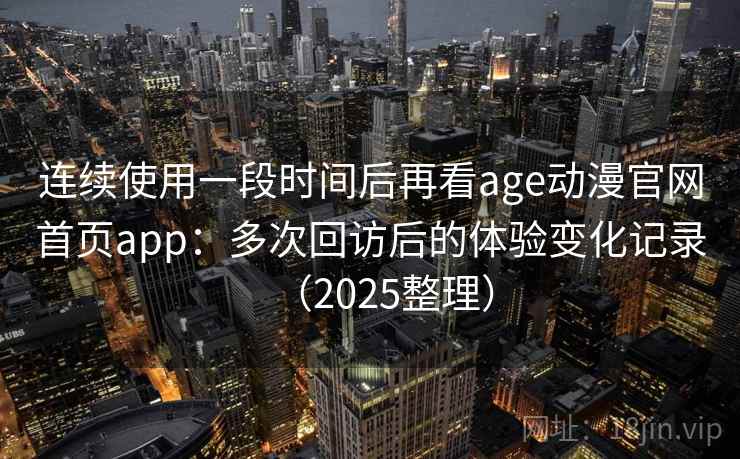连续使用一段时间后再看age动漫官网首页app:多次回访后的体验变化记录(2025整理) 连续使用一段时间后再看age动漫官网首页app:多次回访后的体验变化记录(2025整理)