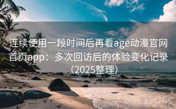 连续使用一段时间后再看age动漫官网首页app:多次回访后的体验变化记录(2025整理) 连续使用一段时间后再看age动漫官网首页app:多次回访后的体验变化记录(2025整理)