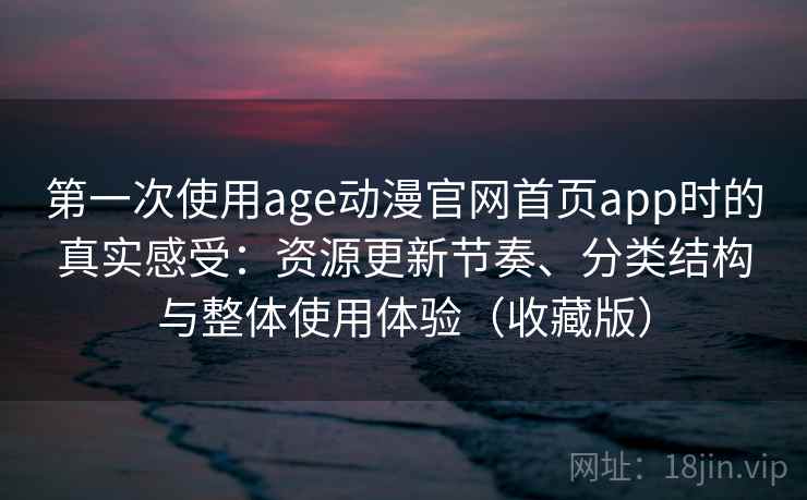 第一次使用age动漫官网首页app时的真实感受:资源更新节奏、分类结构与整体使用体验(收藏版) 第一次使用age动漫官网首页app时的真实感受:资源更新节奏、分类结构与整体使用体验(收藏版)