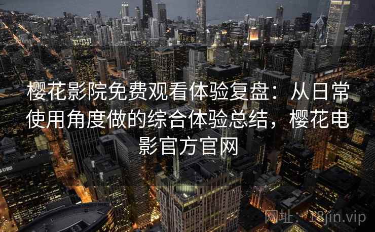 樱花影院免费观看体验复盘:从日常使用角度做的综合体验总结,樱花电影官方官网 樱花影院免费观看体验复盘:从日常使用角度做的综合体验总结,樱花电影官方官网