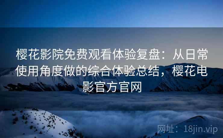 樱花影院免费观看体验复盘:从日常使用角度做的综合体验总结,樱花电影官方官网 樱花影院免费观看体验复盘:从日常使用角度做的综合体验总结,樱花电影官方官网