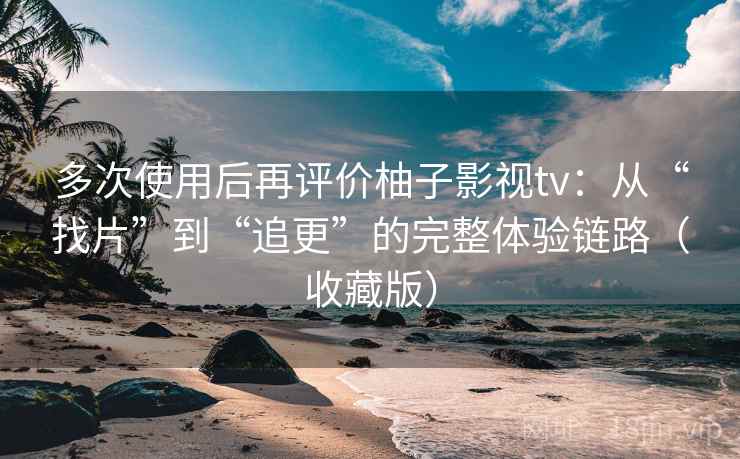 多次使用后再评价柚子影视tv：从“找片”到“追更”的完整体验链路（收藏版）