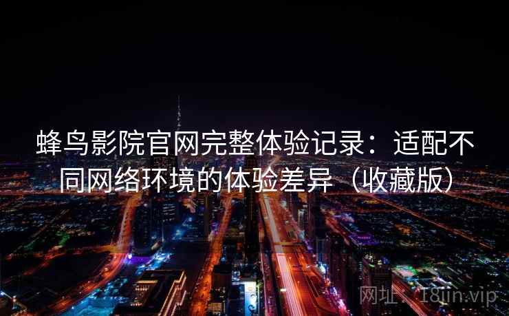 蜂鸟影院官网完整体验记录:适配不同网络环境的体验差异(收藏版) 蜂鸟影院官网完整体验记录:适配不同网络环境的体验差异(收藏版)