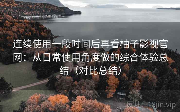 连续使用一段时间后再看柚子影视官网:从日常使用角度做的综合体验总结(对比总结) 连续使用一段时间后再看柚子影视官网:从日常使用角度做的综合体验总结(对比总结)