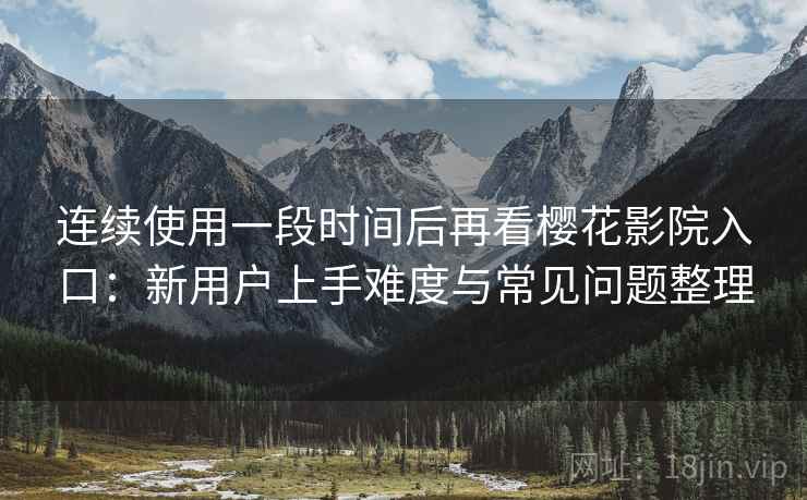 连续使用一段时间后再看樱花影院入口:新用户上手难度与常见问题整理 连续使用一段时间后再看樱花影院入口:新用户上手难度与常见问题整理
