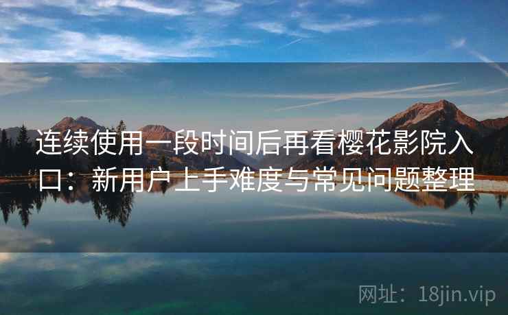 连续使用一段时间后再看樱花影院入口:新用户上手难度与常见问题整理 连续使用一段时间后再看樱花影院入口:新用户上手难度与常见问题整理