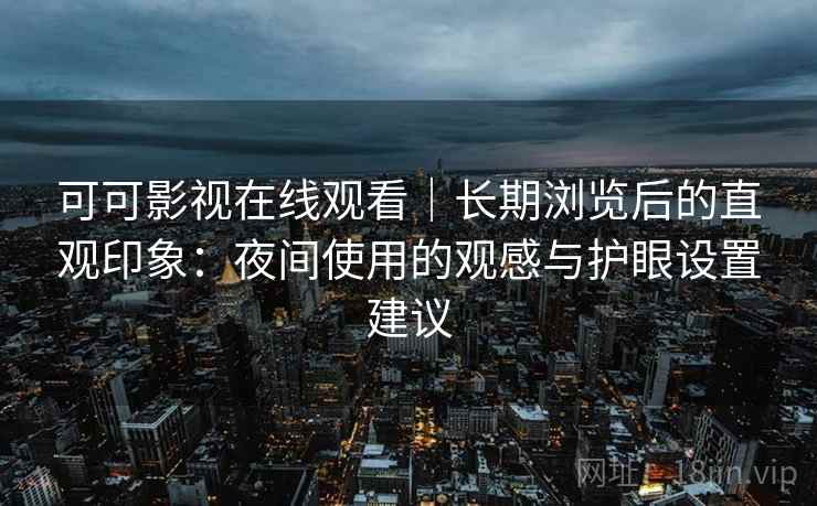 可可影视在线观看｜长期浏览后的直观印象：夜间使用的观感与护眼设置建议