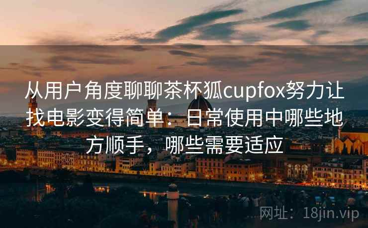 从用户角度聊聊茶杯狐cupfox努力让找电影变得简单:日常使用中哪些地方顺手,哪些需要适应 从用户角度聊聊茶杯狐cupfox努力让找电影变得简单:日常使用中哪些地方顺手,哪些需要适应