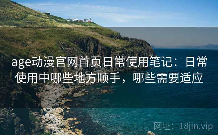 age动漫官网首页日常使用笔记:日常使用中哪些地方顺手,哪些需要适应 age动漫官网首页日常使用笔记:日常使用中哪些地方顺手,哪些需要适应