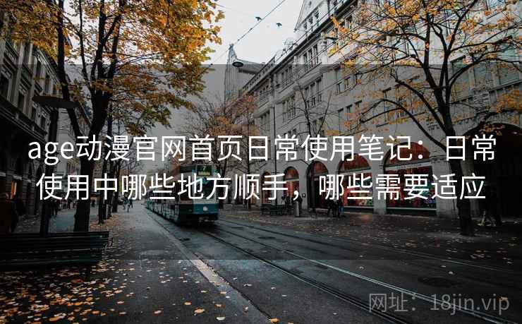 age动漫官网首页日常使用笔记:日常使用中哪些地方顺手,哪些需要适应 age动漫官网首页日常使用笔记:日常使用中哪些地方顺手,哪些需要适应