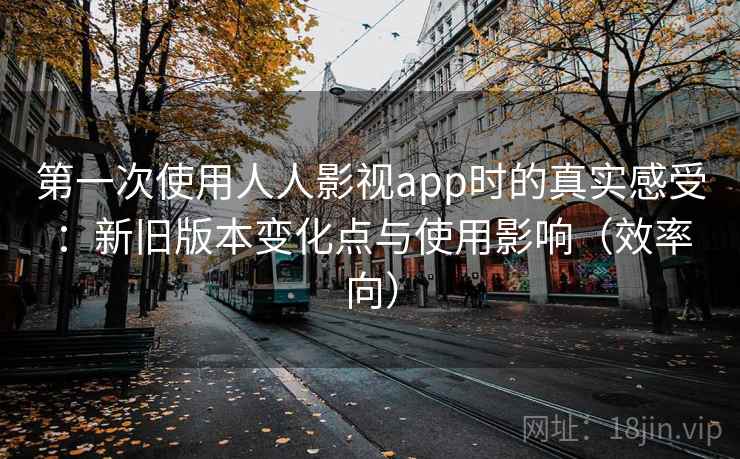 第一次使用人人影视app时的真实感受:新旧版本变化点与使用影响(效率向) 第一次使用人人影视app时的真实感受:新旧版本变化点与使用影响(效率向)