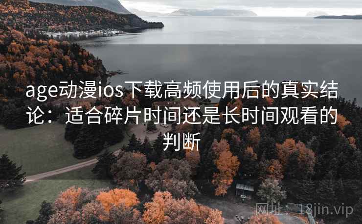 age动漫ios下载高频使用后的真实结论:适合碎片时间还是长时间观看的判断 age动漫ios下载高频使用后的真实结论:适合碎片时间还是长时间观看的判断