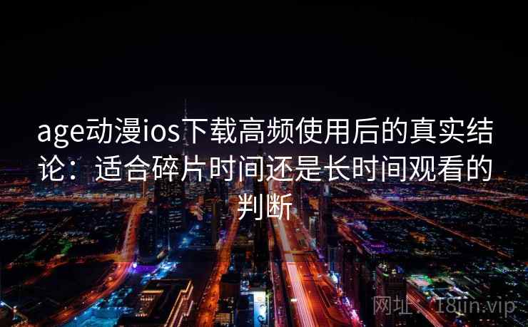 age动漫ios下载高频使用后的真实结论:适合碎片时间还是长时间观看的判断 age动漫ios下载高频使用后的真实结论:适合碎片时间还是长时间观看的判断