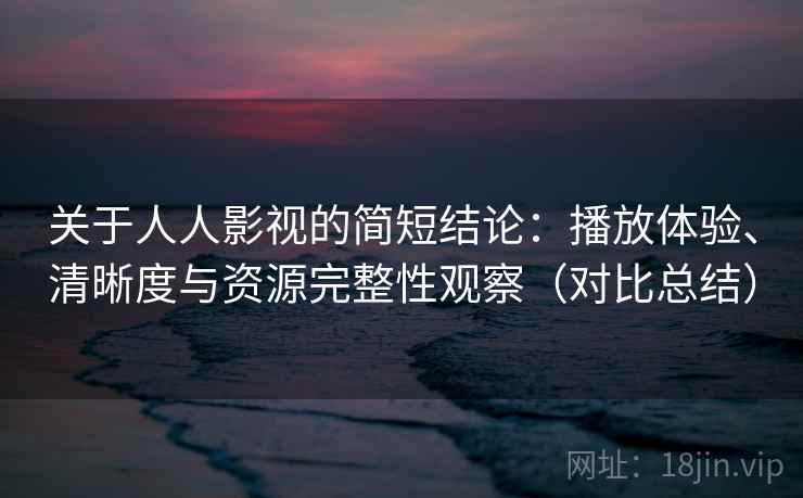 关于人人影视的简短结论:播放体验、清晰度与资源完整性观察(对比总结) 关于人人影视的简短结论:播放体验、清晰度与资源完整性观察(对比总结)