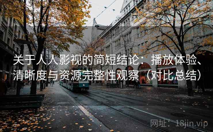 关于人人影视的简短结论:播放体验、清晰度与资源完整性观察(对比总结) 关于人人影视的简短结论:播放体验、清晰度与资源完整性观察(对比总结)