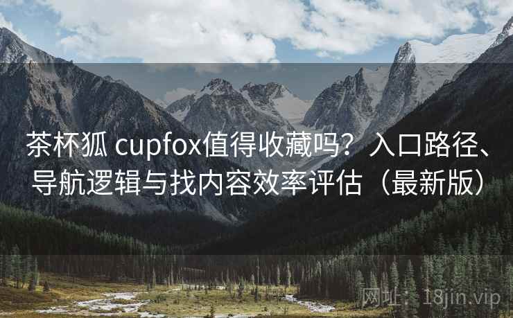茶杯狐 cupfox值得收藏吗?入口路径、导航逻辑与找内容效率评估(最新版) 茶杯狐 cupfox值得收藏吗?入口路径、导航逻辑与找内容效率评估(最新版)