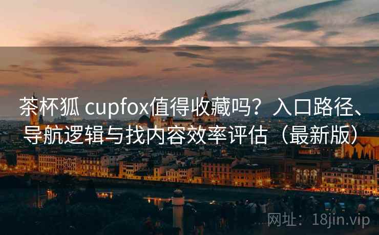 茶杯狐 cupfox值得收藏吗?入口路径、导航逻辑与找内容效率评估(最新版) 茶杯狐 cupfox值得收藏吗?入口路径、导航逻辑与找内容效率评估(最新版)