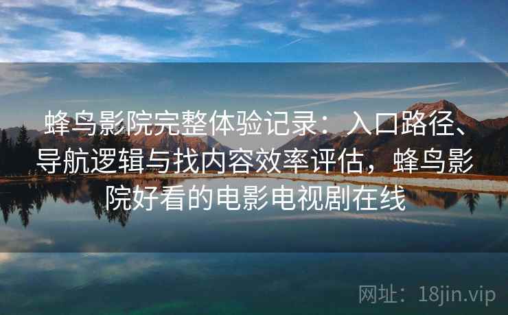 蜂鸟影院完整体验记录:入口路径、导航逻辑与找内容效率评估,蜂鸟影院好看的电影电视剧在线 蜂鸟影院完整体验记录:入口路径、导航逻辑与找内容效率评估,蜂鸟影院好看的电影电视剧在线