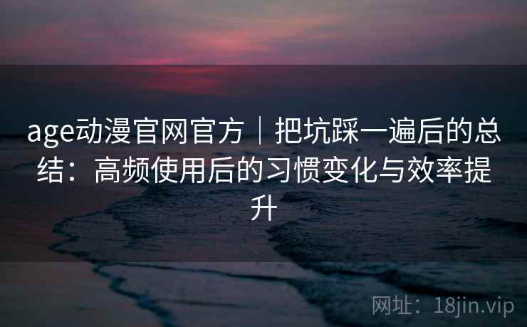 age动漫官网官方|把坑踩一遍后的总结:高频使用后的习惯变化与效率提升 age动漫官网官方|把坑踩一遍后的总结:高频使用后的习惯变化与效率提升