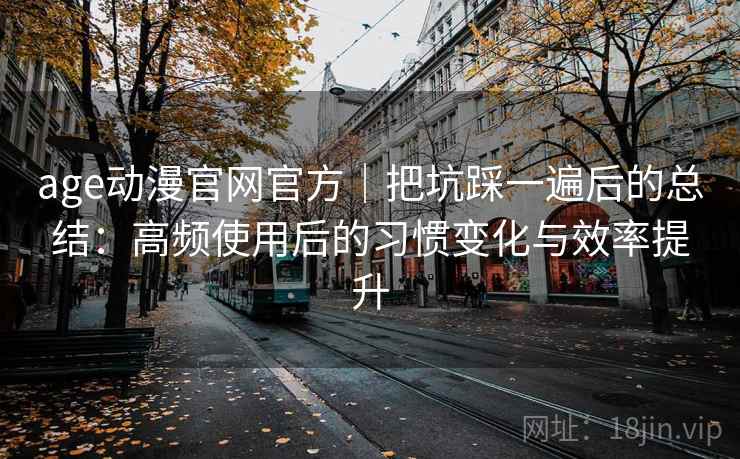 age动漫官网官方|把坑踩一遍后的总结:高频使用后的习惯变化与效率提升 age动漫官网官方|把坑踩一遍后的总结:高频使用后的习惯变化与效率提升