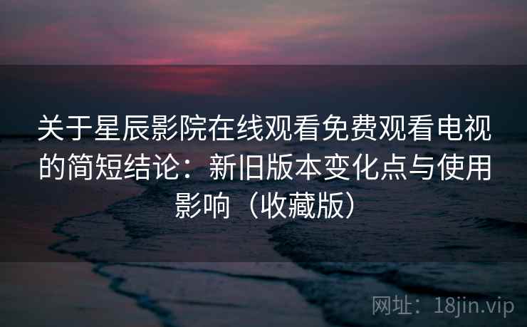 关于星辰影院在线观看免费观看电视的简短结论：新旧版本变化点与使用影响（收藏版）