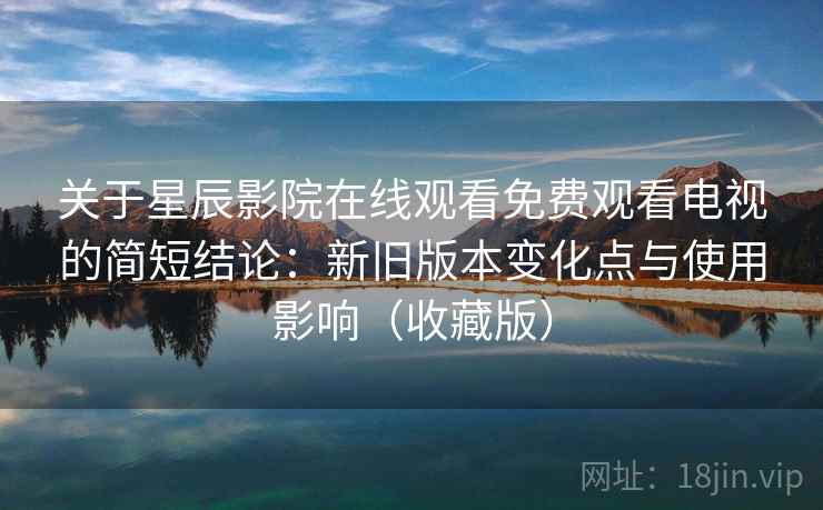 关于星辰影院在线观看免费观看电视的简短结论：新旧版本变化点与使用影响（收藏版）