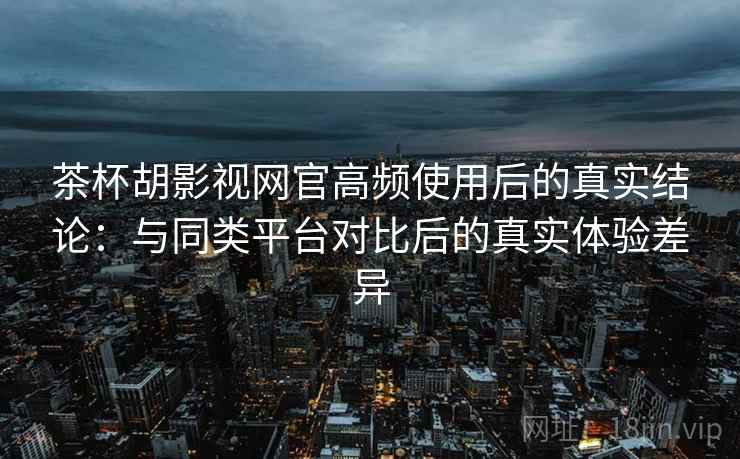 茶杯胡影视网官高频使用后的真实结论:与同类平台对比后的真实体验差异 茶杯胡影视网官高频使用后的真实结论:与同类平台对比后的真实体验差异
