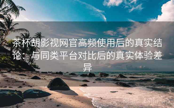 茶杯胡影视网官高频使用后的真实结论:与同类平台对比后的真实体验差异 茶杯胡影视网官高频使用后的真实结论:与同类平台对比后的真实体验差异