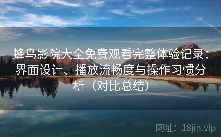 蜂鸟影院大全免费观看完整体验记录:界面设计、播放流畅度与操作习惯分析(对比总结) 蜂鸟影院大全免费观看完整体验记录:界面设计、播放流畅度与操作习惯分析(对比总结)