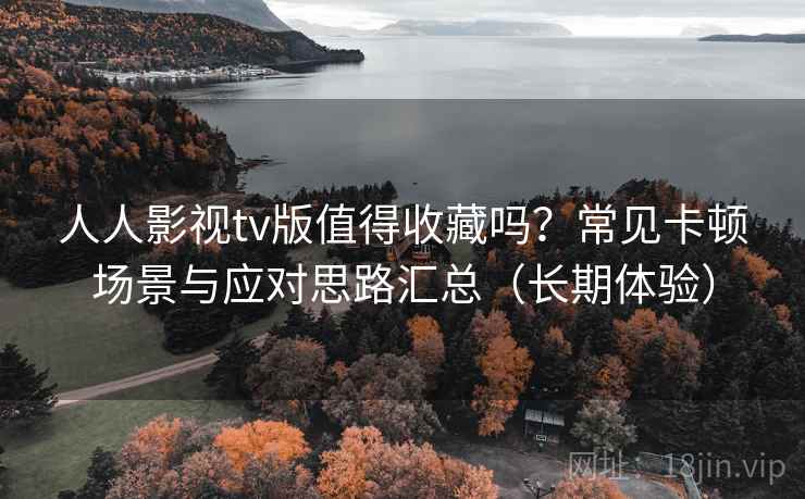 人人影视tv版值得收藏吗?常见卡顿场景与应对思路汇总(长期体验) 人人影视tv版值得收藏吗?常见卡顿场景与应对思路汇总(长期体验)