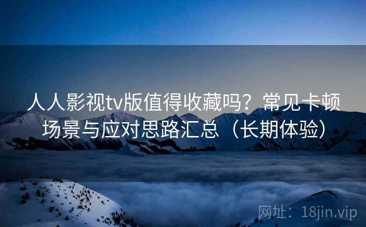 人人影视tv版值得收藏吗?常见卡顿场景与应对思路汇总(长期体验) 人人影视tv版值得收藏吗?常见卡顿场景与应对思路汇总(长期体验)