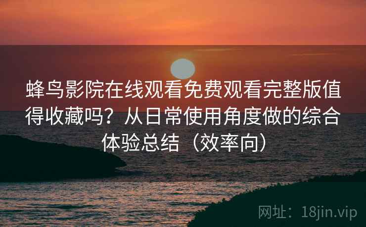 蜂鸟影院在线观看免费观看完整版值得收藏吗?从日常使用角度做的综合体验总结(效率向) 蜂鸟影院在线观看免费观看完整版值得收藏吗?从日常使用角度做的综合体验总结(效率向)