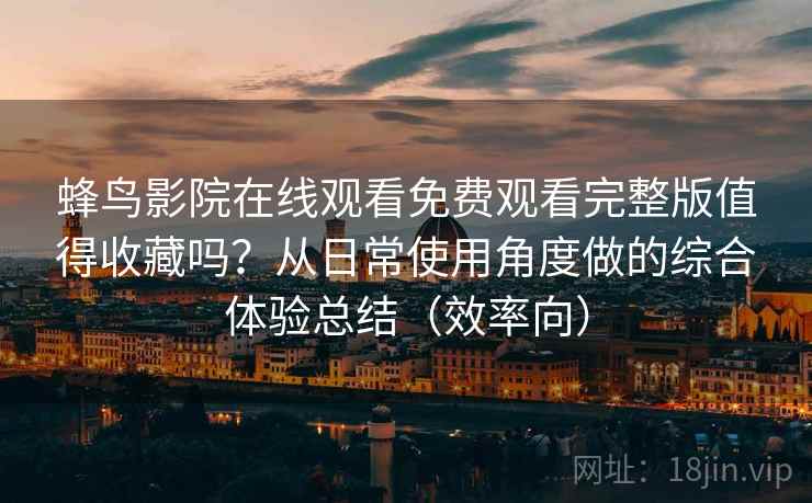 蜂鸟影院在线观看免费观看完整版值得收藏吗?从日常使用角度做的综合体验总结(效率向) 蜂鸟影院在线观看免费观看完整版值得收藏吗?从日常使用角度做的综合体验总结(效率向)