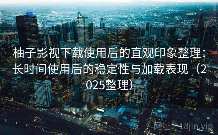 柚子影视下载使用后的直观印象整理:长时间使用后的稳定性与加载表现(2025整理) 柚子影视下载使用后的直观印象整理:长时间使用后的稳定性与加载表现(2025整理)
