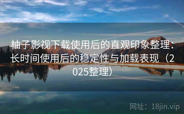 柚子影视下载使用后的直观印象整理:长时间使用后的稳定性与加载表现(2025整理) 柚子影视下载使用后的直观印象整理:长时间使用后的稳定性与加载表现(2025整理)
