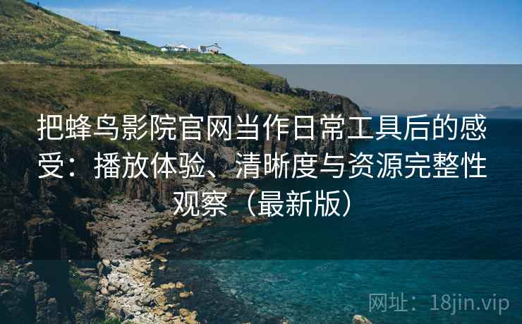 把蜂鸟影院官网当作日常工具后的感受：播放体验、清晰度与资源完整性观察（最新版）