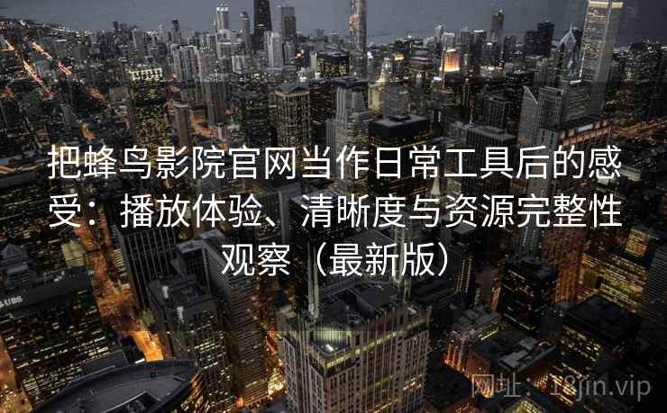 把蜂鸟影院官网当作日常工具后的感受：播放体验、清晰度与资源完整性观察（最新版）