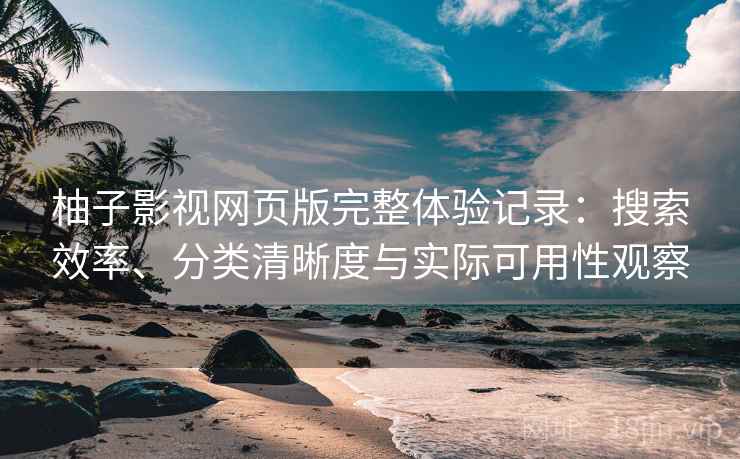 柚子影视网页版完整体验记录:搜索效率、分类清晰度与实际可用性观察 柚子影视网页版完整体验记录:搜索效率、分类清晰度与实际可用性观察